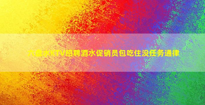 六盘水KTV招聘酒水促销员包吃住没任务通律